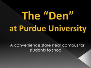 The “Den”at Purdue University    A convenience storenear campus for students to shop 