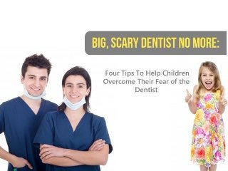 Big, Scary Dentist No More: Four Tips To Help 
Children Overcome Their Fear of the Dentist 
 