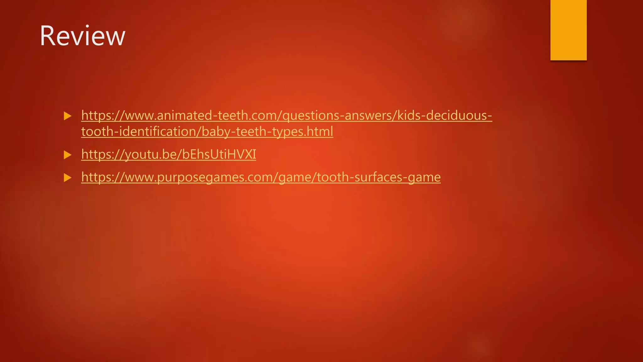 Review
 https://www.animated-teeth.com/questions-answers/kids-deciduous-
tooth-identification/baby-teeth-types.html
 https://youtu.be/bEhsUtiHVXI
 https://www.purposegames.com/game/tooth-surfaces-game
 