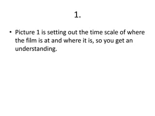 1.
• Picture 1 is setting out the time scale of where
  the film is at and where it is, so you get an
  understanding.
 