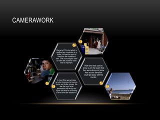 CAMERAWORK 
In most films we get close 
up’s but it occurs a lot more in 
horror and thriller movies. We 
see the boys facial 
expression and we try and 
figure out what he is thinking 
or even what the situation is. 
Wide shot was used to 
show us on the beach that 
they were alone and know 
was around therefore 
could get away with the 
murder. 
We get a POV shot which is 
another key convention to a 
thriller. We see the point of 
view from the mysterious 
man. This is once again used 
to make the audience know 
that its important. 
 