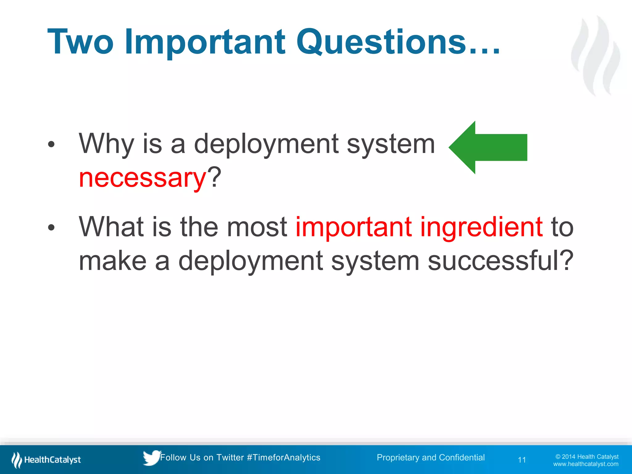 © 2014 Health Catalyst
www.healthcatalyst.com
Proprietary and ConfidentialFollow Us on Twitter #TimeforAnalytics
Two Important Questions…
• Why is a deployment system
necessary?
• What is the most important ingredient to
make a deployment system successful?
11
 