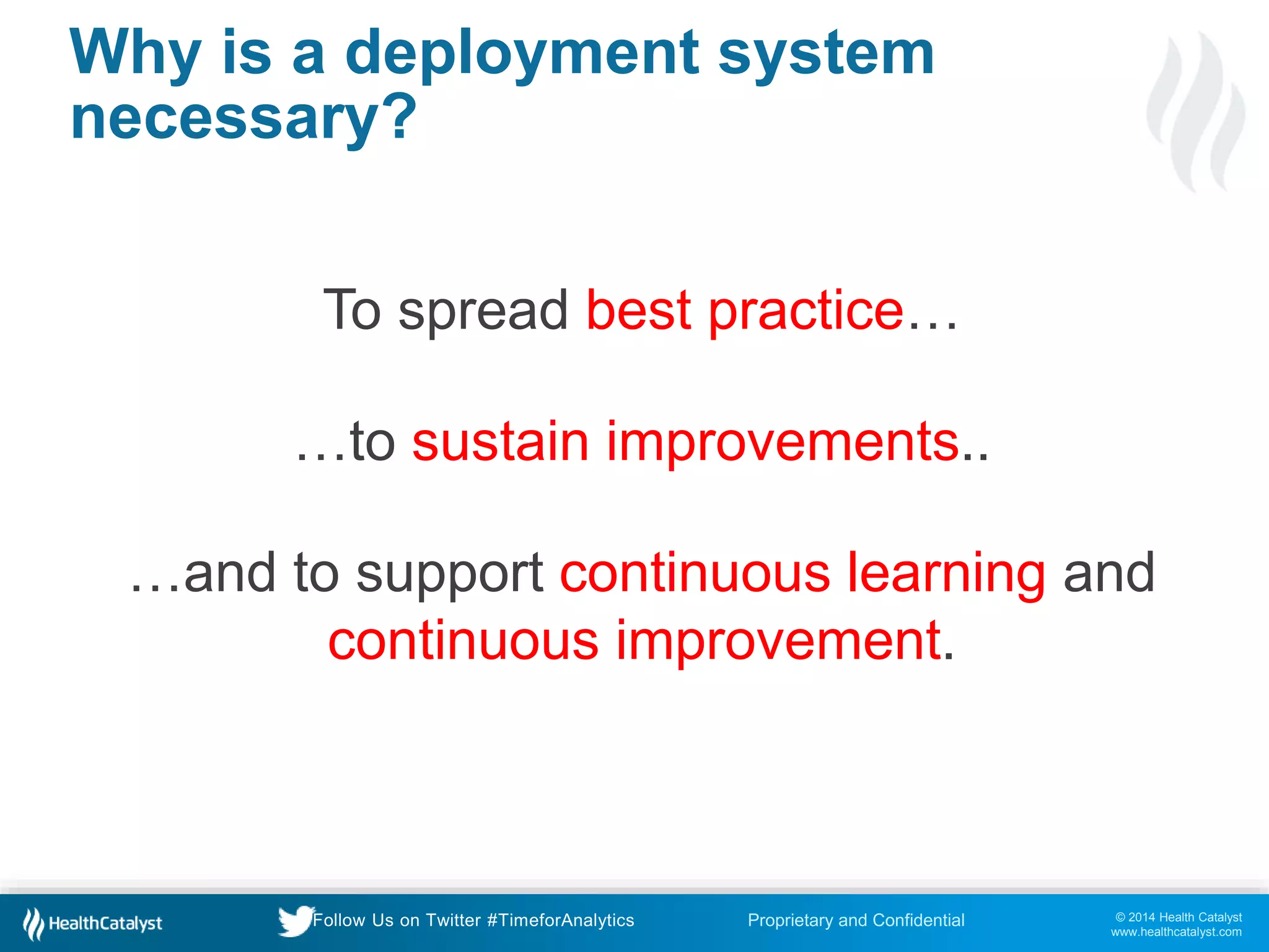 © 2014 Health Catalyst
www.healthcatalyst.com
Proprietary and ConfidentialFollow Us on Twitter #TimeforAnalytics
Why is a deployment system
necessary?
To spread best practice…
…to sustain improvements..
…and to support continuous learning and
continuous improvement.
 