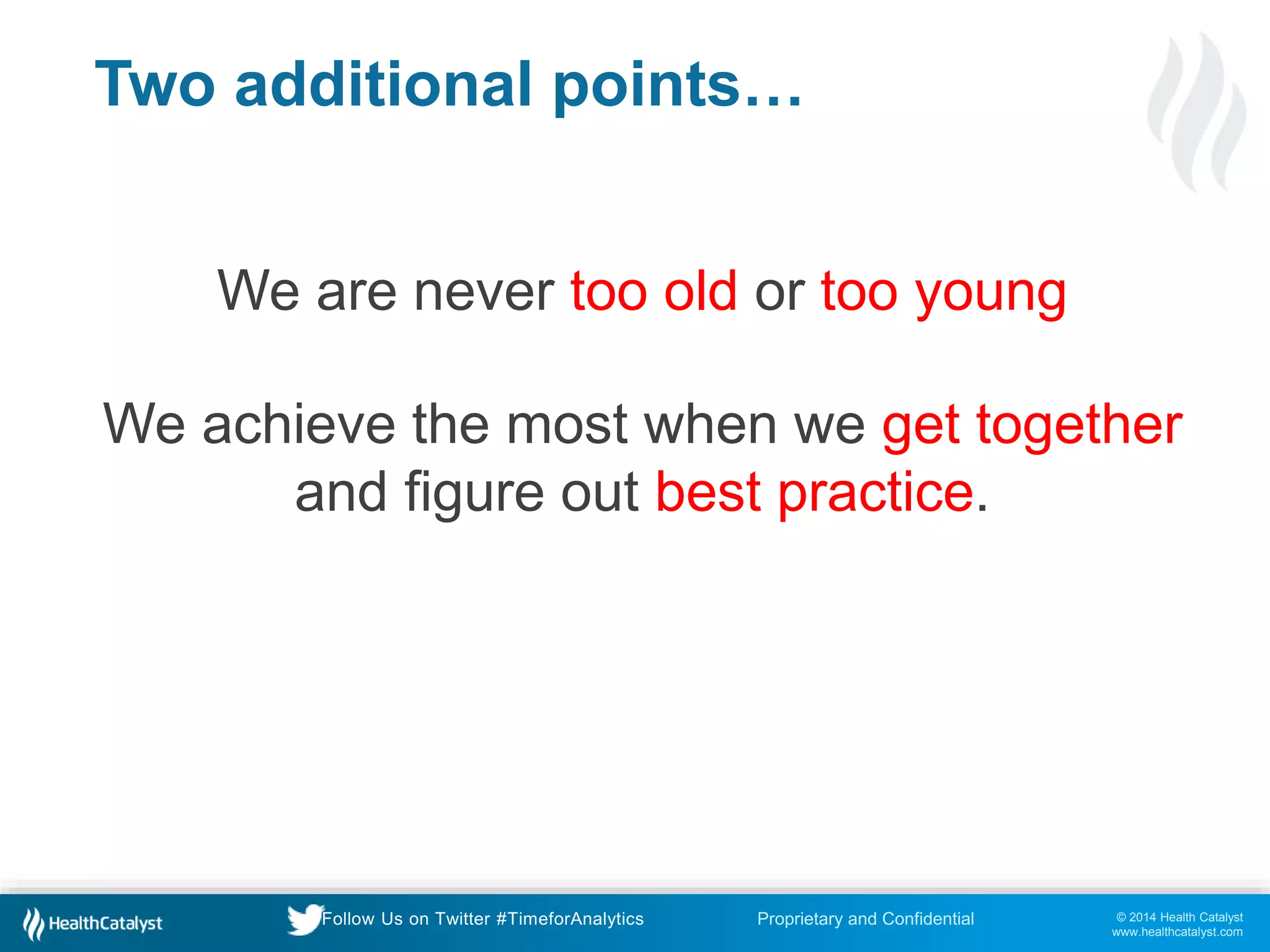 © 2014 Health Catalyst
www.healthcatalyst.com
Proprietary and ConfidentialFollow Us on Twitter #TimeforAnalytics
Two additional points…
We are never too old or too young
We achieve the most when we get together
and figure out best practice.
 