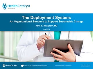 © 2014 Health Catalyst
www.healthcatalyst.com
Proprietary and ConfidentialFollow Us on Twitter #TimeforAnalytics
© 2014 Health Catalyst
www.healthcatalyst.comProprietary and ConfidentialFollow Us on Twitter #TimeforAnalytics
John L. Haughom, MD
July 2014
The Deployment System:
An Organizational Structure to Support Sustainable Change
 