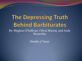 The Depressing Truth Behind Barbiturates By: Meghan O’Sullivan, Olivia Murray, and Andy Benavides Health 3rd hour 