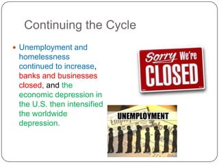 Continuing the Cycle
 Unemployment and
homelessness
continued to increase,
banks and businesses
closed, and the
economic depression in
the U.S. then intensified
the worldwide
depression.
 