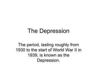 The Depression

 The period, lasting roughly from
1930 to the start of World War II in
      1939, is known as the
           Depression.
 
