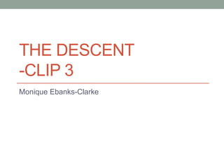 THE DESCENT
-CLIP 3
Monique Ebanks-Clarke
 