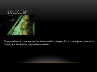 2.CLOSE UP
Close ups show the characters face that the camera is focusing on. This is done to give more of an in-
depth look at the characters expression or emotion.
 