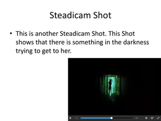 Steadicam Shot 
• This is another Steadicam Shot. This Shot 
shows that there is something in the darkness 
trying to get to her. 
 
