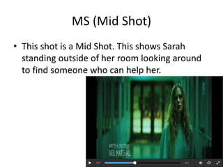 MS (Mid Shot) 
• This shot is a Mid Shot. This shows Sarah 
standing outside of her room looking around 
to find someone who can help her. 
 