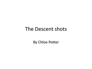 The Descent shots 
By Chloe Potter 
 