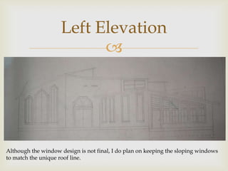 Left Elevation
                          




Although the window design is not final, I do plan on keeping the sloping windows
to match the unique roof line.
 