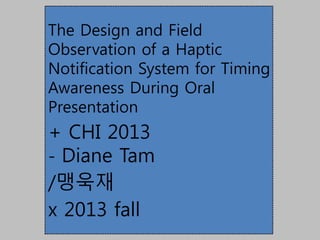 The Design and Field
Observation of a Haptic
Notification System for Timing
Awareness During Oral
Presentation
+ CHI 2013
- Diane Tam
/맹욱재
x 2013 fall
 