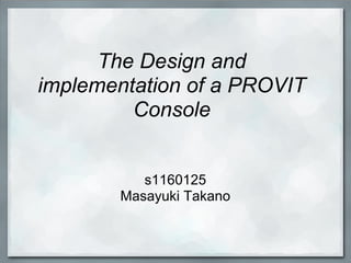 The Design and
implementation of a PROVIT
         Console


           s1160125
        Masayuki Takano
 