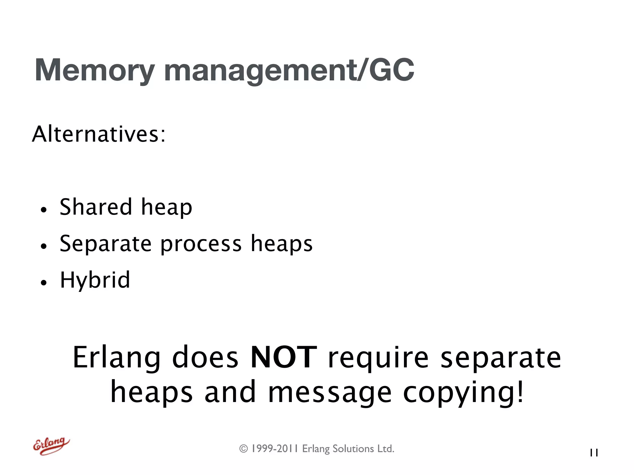 Memory management/GC
Alternatives:


• Shared heap
• Separate process heaps
• Hybrid
   Erlang does NOT require separate
      heaps and message copying!
                 © 1999-2011 Erlang Solutions Ltd.   11
 