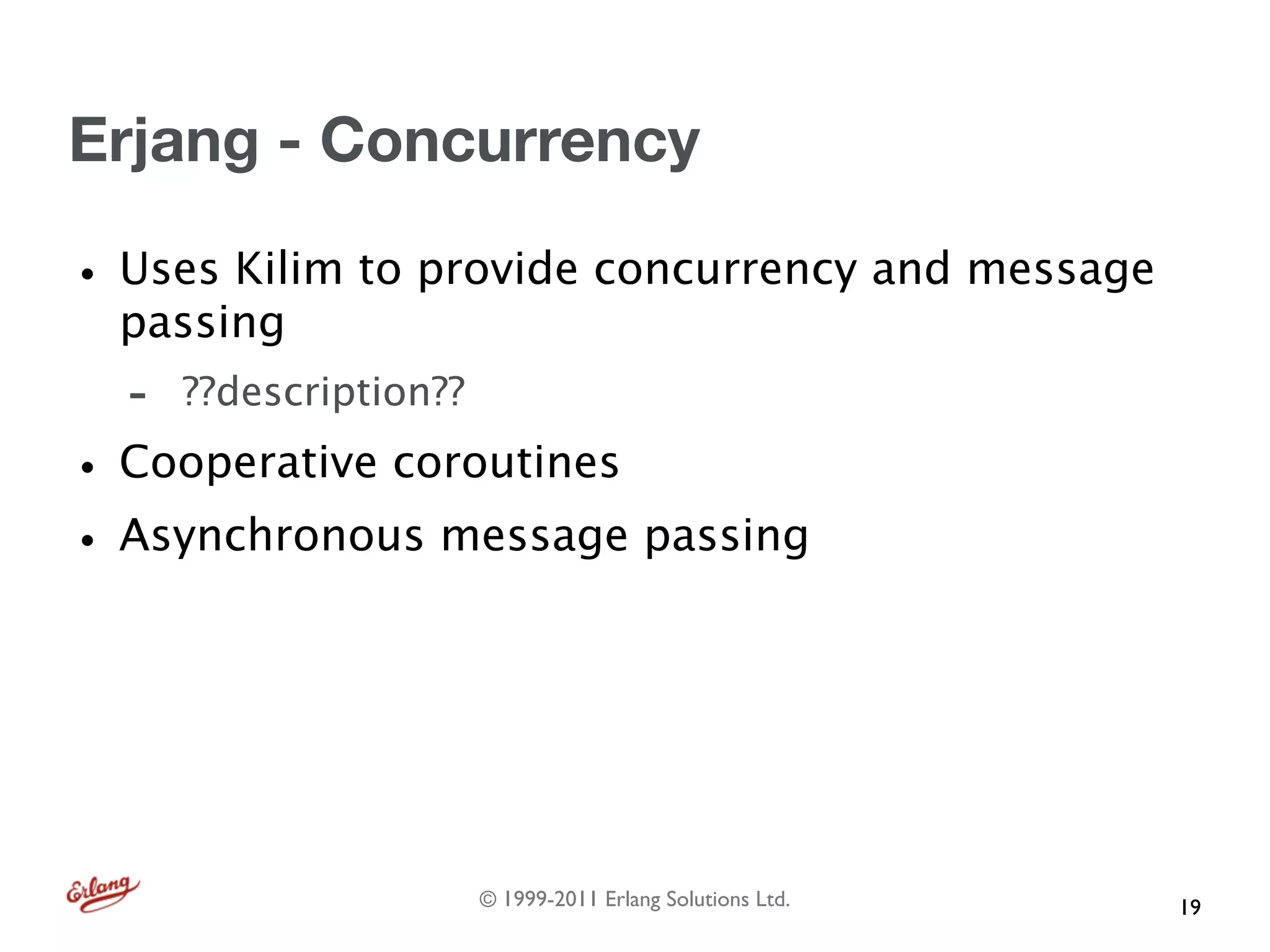 Erjang - Concurrency

• Uses Kilim to provide concurrency and message
  passing
  -   ??description??

• Cooperative coroutines
• Asynchronous message passing



                        © 1999-2011 Erlang Solutions Ltd.   19
 