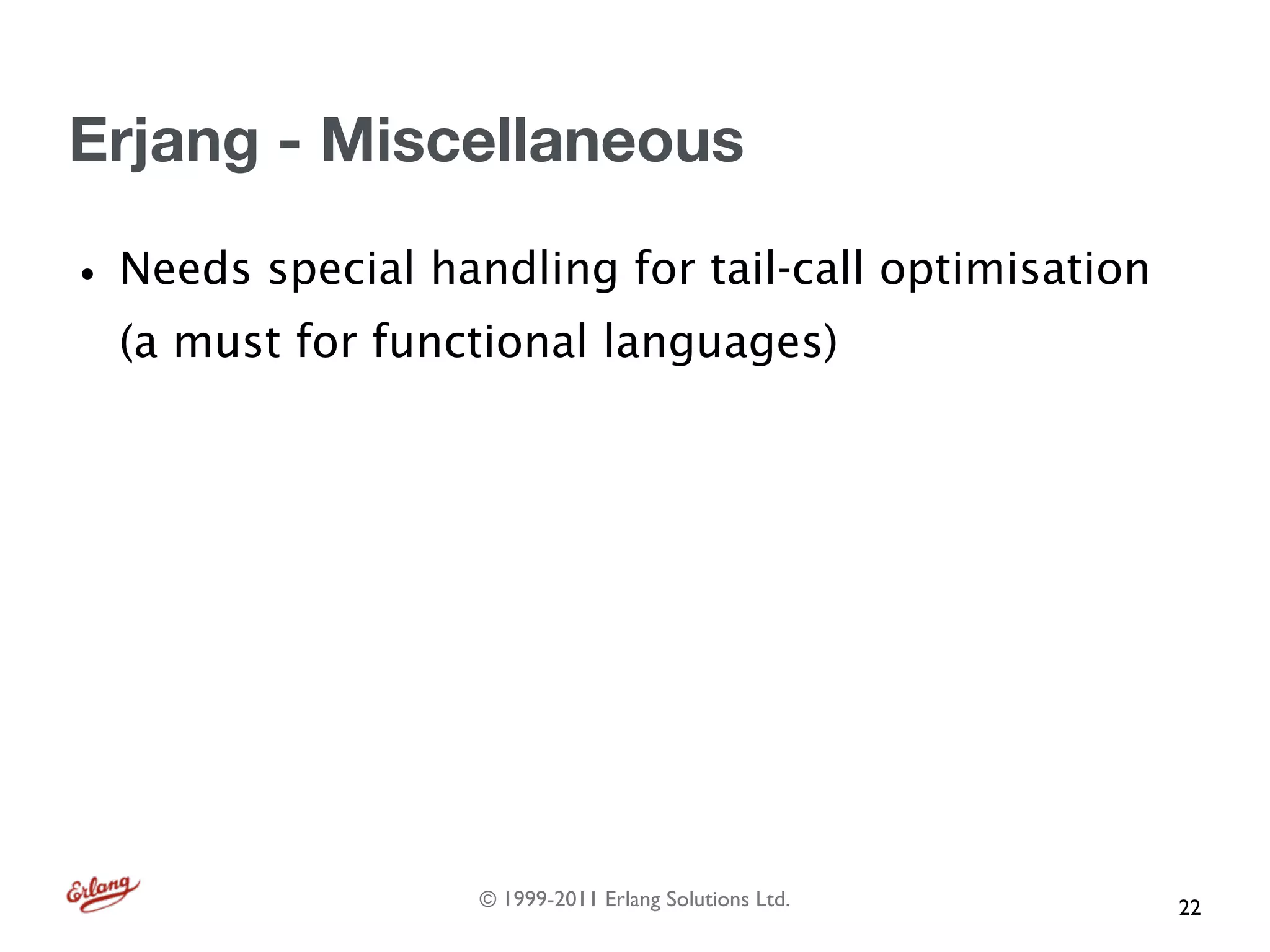 Erjang - Miscellaneous

• Needs special handling for tail-call optimisation
  (a must for functional languages)




                   © 1999-2011 Erlang Solutions Ltd.   22
 