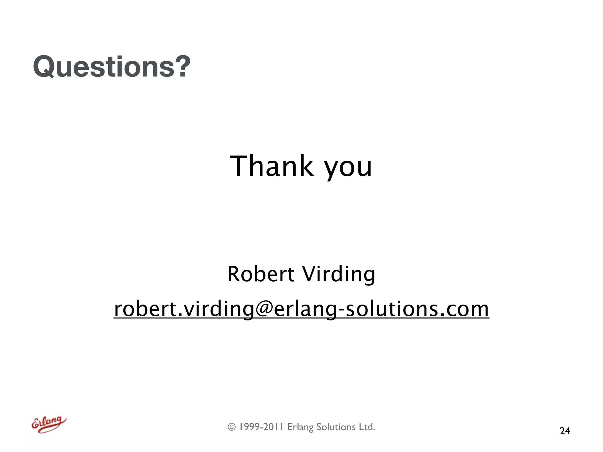 Questions?


               Thank you


               Robert Virding
     robert.virding@erlang-solutions.com




               © 1999-2011 Erlang Solutions Ltd.   24
 