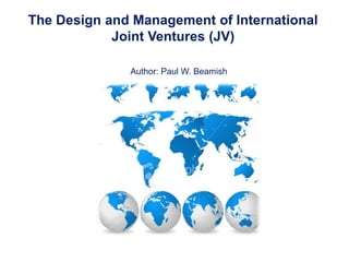 The Design and Management of International
            Joint Ventures (JV)

              Author: Paul W. Beamish
 