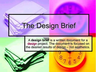 The Design Brief
   A design brief is a written document for a
  design project. The document is focused on
 the desired results of design – not aesthetics.
 