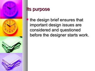 Its purpose

   the design brief ensures that
    important design issues are
    considered and questioned
    before the designer starts work.
 