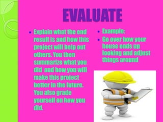 EVALUATEExplain what the end result is and how this project will help out others. You then summarize what you did  and how you will make this project better in the future. You also grade yourself on how you did.Example:Go over how your house ends up looking and adjust things around