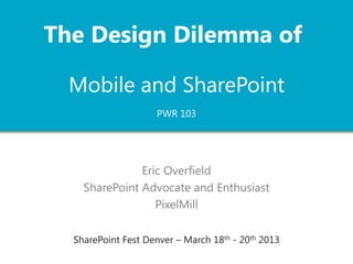 The Design Dilemma of

  Mobile and SharePoint
                     PWR 103




               Eric Overfield
    SharePoint Advocate and Enthusiast
                  PixelMill

  SharePoint Fest Denver – March 18th - 20th 2013
 