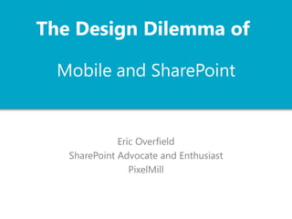 Mobile and SharePoint
Eric Overfield
SharePoint Advocate and Enthusiast
PixelMill
The Design Dilemma of
 