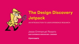 The Design Discovery
Jetpack
AN INTRODUCTION TO USER EXPERIENCE RESEARCH
Jesse Emmanuel Rosario
USER EXPERIENCE RESEARCHER + DESIGNER
@jemrosario
 