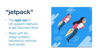 “jetpack"
• The right set of  
UX research methods
to get Discovery done
• Starts with the  
design problem,
followed by methods
(and results)
 