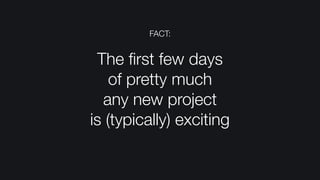 FACT:
The ﬁrst few days  
of pretty much  
any new project  
is (typically) exciting
 