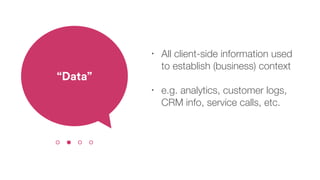 • All client-side information used
to establish (business) context
• e.g. analytics, customer logs,
CRM info, service calls, etc.
“Data”
 
