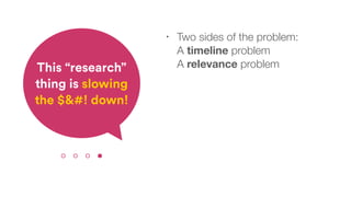 • Two sides of the problem: 
A timeline problem 
A relevance problemThis “research”
thing is slowing
the $&#! down!
 