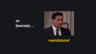 or
(worse)…
resistance!
 