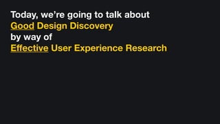 Today, we’re going to talk about
Good Design Discovery  
by way of  
Eﬀective User Experience Research
 