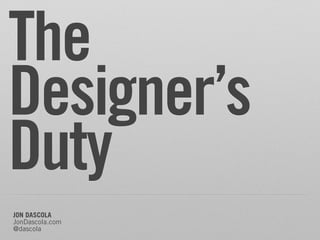 The
Designer’s
Duty
JON DASCOLA
JonDascola.com
@dascola
 