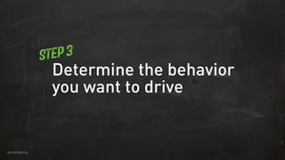 @mattdanna
Determine the behavior
you want to drive
Step 3
 