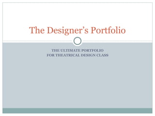 THE ULTIMATE PORTFOLIO FOR THEATRICAL DESIGN CLASS The Designer’s Portfolio 