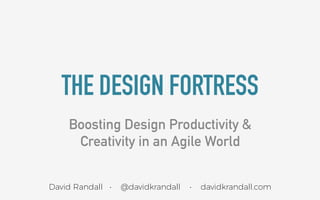 THE DESIGN FORTRESS
Boosting Design Productivity &
Creativity in an Agile World
David Randall • @davidkrandall • davidkrandall.com
 