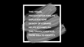 THIS VISUAL
PRESENTATION AIMS TO
EXPLICATE HOW
DESIGN OF A BRAND
HELPS ACCOMPLISH
THIS TRANSCENDENCE:
FROM IDEA TO IDENTIT...
