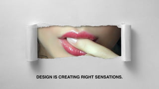 DESIGN IS CREATING RIGHT SENSATIONS.
 