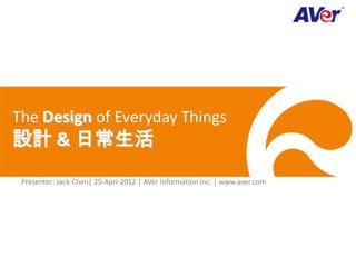 The Design of Everyday Things
設計 & 日常生活
 Presenter: Jack-Chen| 25-Apri-2012 | AVer Information Inc. | www.aver.com
 