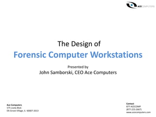 The Design of
Forensic Computer Workstations
Presented by
John Samborski, CEO Ace Computers
Ace Computers
575 Lively Blvd.
Elk Grove Village, IL 60007-2013
Contact
877-ACECOMP
(877-223-2667)
www.acecomputers.com
 