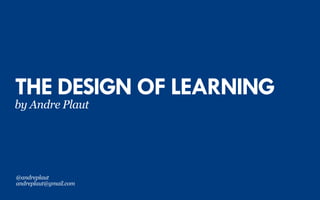 THE DESIGN OF LEARNING
by Andre Plaut
@andreplaut
andreplaut@gmail.com
 