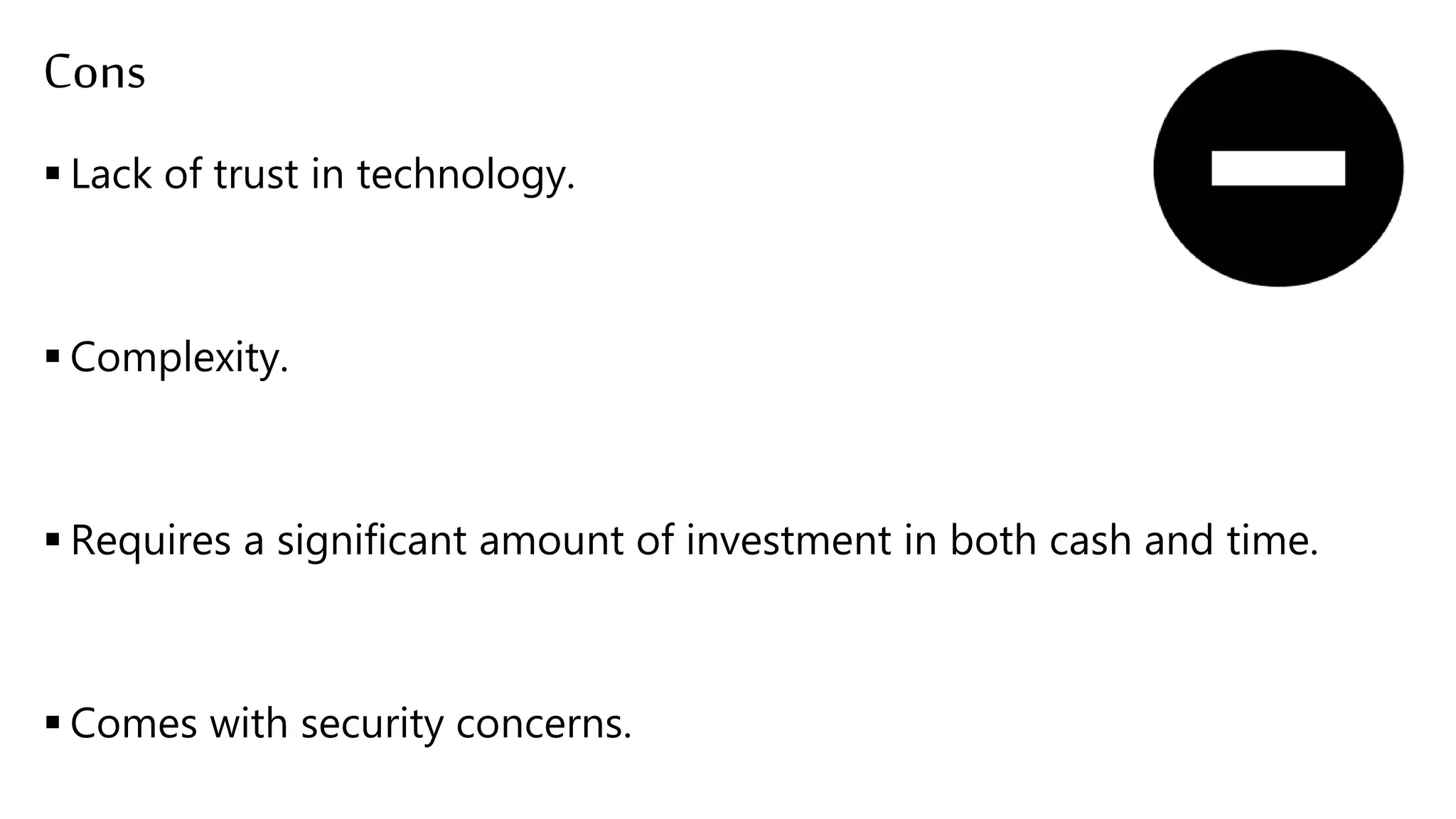 Cons
 Lack of trust in technology.
 Complexity.
 Requires a significant amount of investment in both cash and time.
 Comes with security concerns.
 