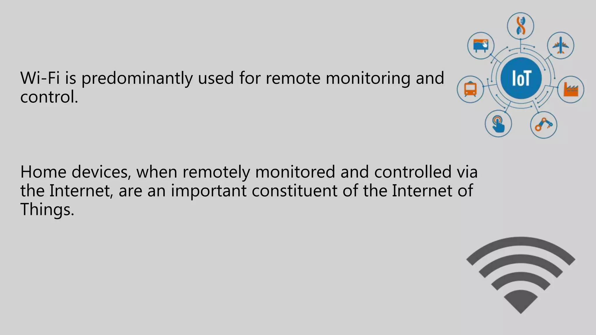 Wi-Fi is predominantly used for remote monitoring and
control.
Home devices, when remotely monitored and controlled via
the Internet, are an important constituent of the Internet of
Things.
 