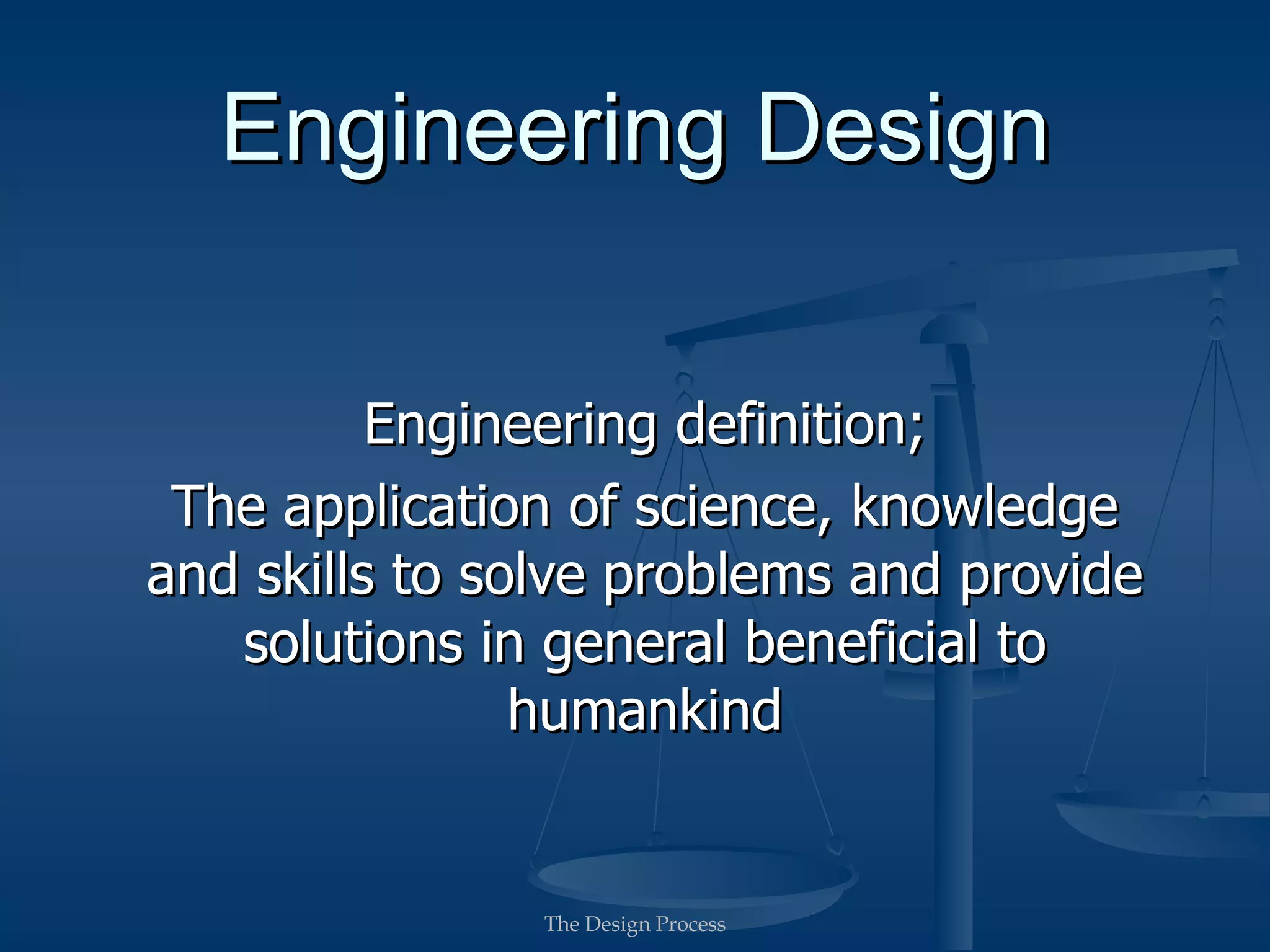 Engineering Design

          Engineering definition;
 The application of science, knowledge
and skills to solve problems and provide
   solutions in general beneficial to
                humankind


               The Design Process
 