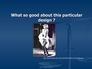 What so good about this particular
            design ?




                          © Elvisrocks59 2008. Sourced from
          picasaweb.google.com/.../sCrbeWGv2eec0jyZ7LJePw
                   available under Creative Commons licence.




                       The Design Process
 